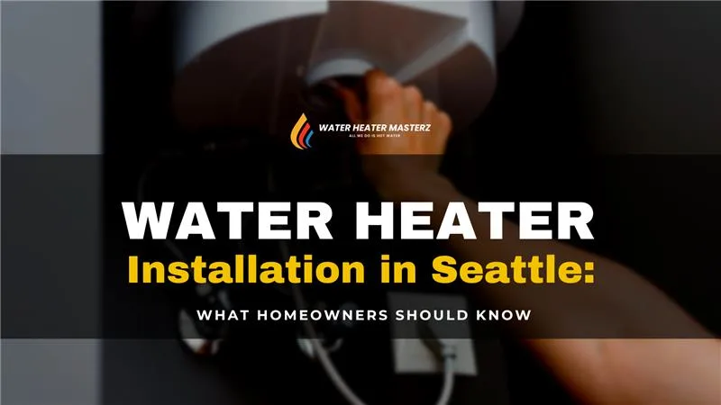 Water Heater Installation in Seattle: What Homeowners Should Know
